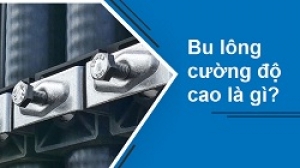 Bu lông cường độ cao là gì? Bu lông cường độ cao và bu lông thường khác nhau như thế nào?